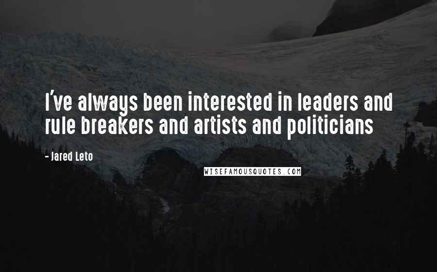 Jared Leto quotes: I've always been interested in leaders and rule breakers and artists and politicians