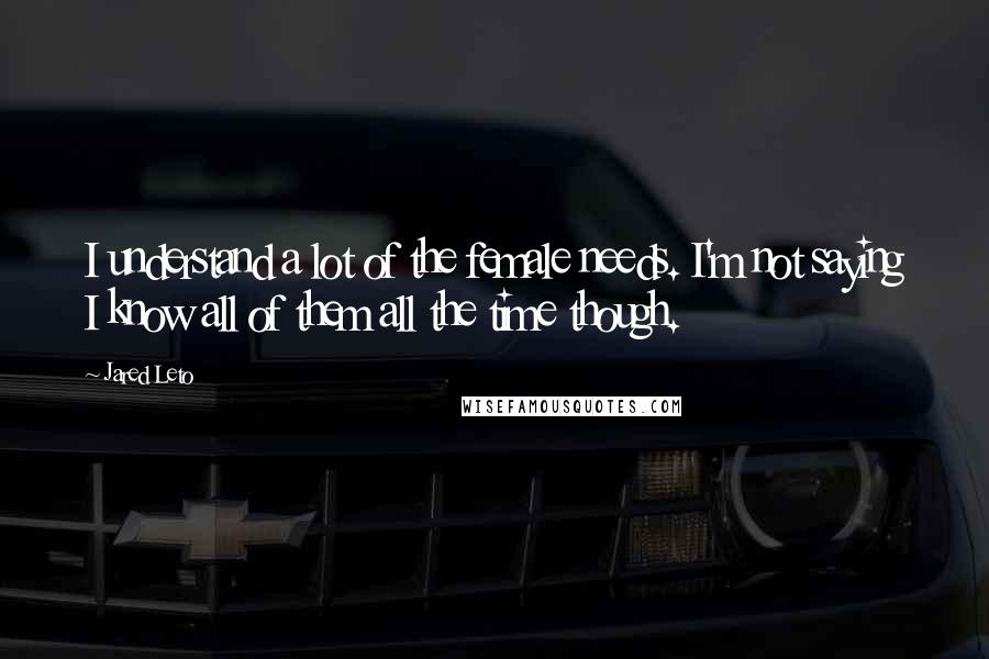 Jared Leto quotes: I understand a lot of the female needs. I'm not saying I know all of them all the time though.