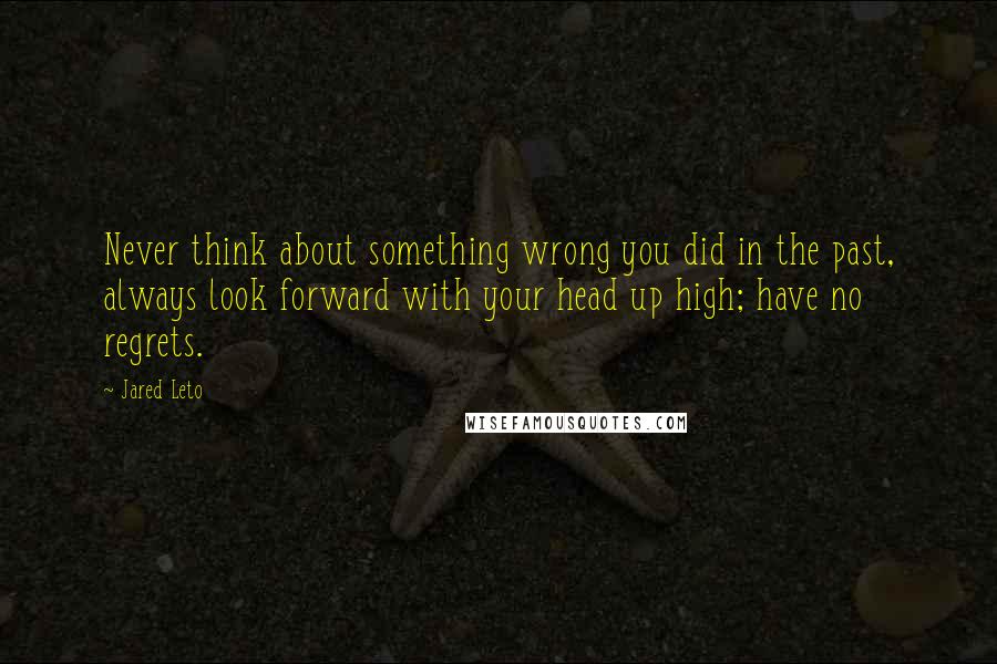 Jared Leto quotes: Never think about something wrong you did in the past, always look forward with your head up high; have no regrets.