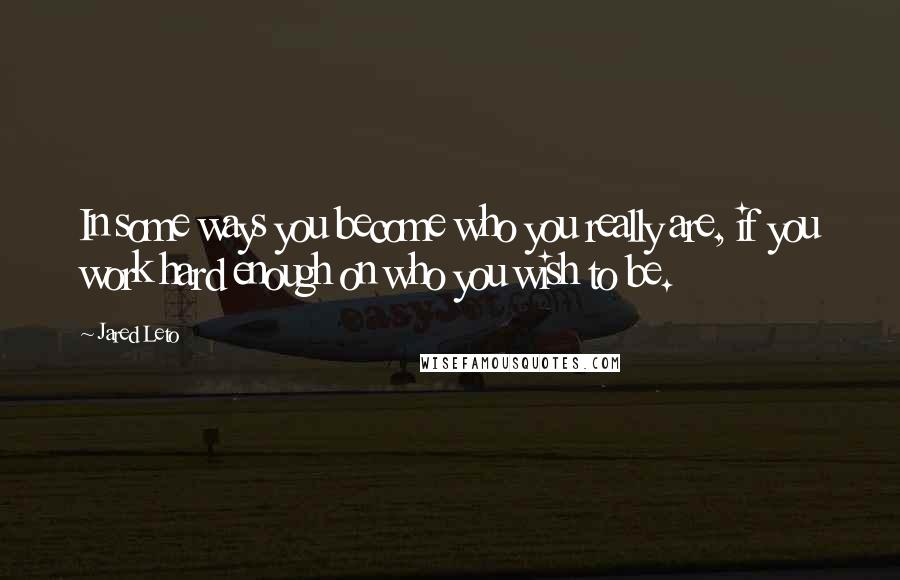 Jared Leto quotes: In some ways you become who you really are, if you work hard enough on who you wish to be.