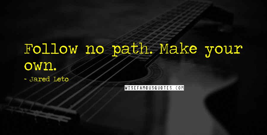 Jared Leto quotes: Follow no path. Make your own.