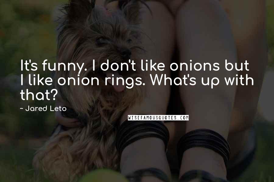 Jared Leto quotes: It's funny. I don't like onions but I like onion rings. What's up with that? Jared Leto quotes: It's funny. I don't like onions but I like onion rings. What's up with that?