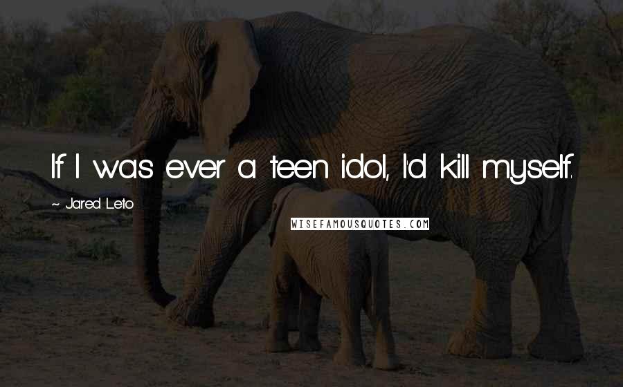 Jared Leto quotes: If I was ever a teen idol, I'd kill myself.