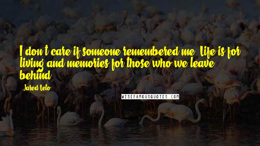 Jared Leto quotes: I don't care if someone remembered me. Life is for living and memories for those who we leave behind.