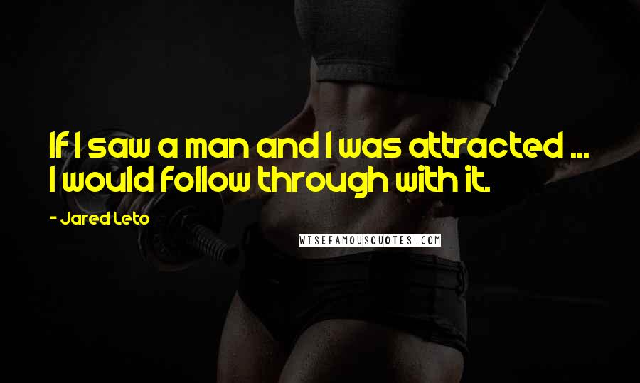 Jared Leto quotes: If I saw a man and I was attracted ... I would follow through with it. Jared Leto quotes: If I saw a man and I was attracted ... I would follow through with it.