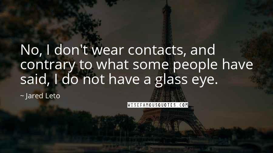 Jared Leto quotes: No, I don't wear contacts, and contrary to what some people have said, I do not have a glass eye. Jared Leto quotes: No, I don't wear contacts, and contrary to what some people have said, I do not have a glass eye.