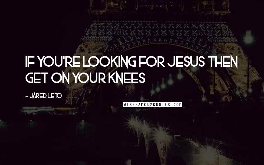 Jared Leto quotes: If you're looking for Jesus Then get on your knees Jared Leto quotes: If you're looking for Jesus Then get on your knees