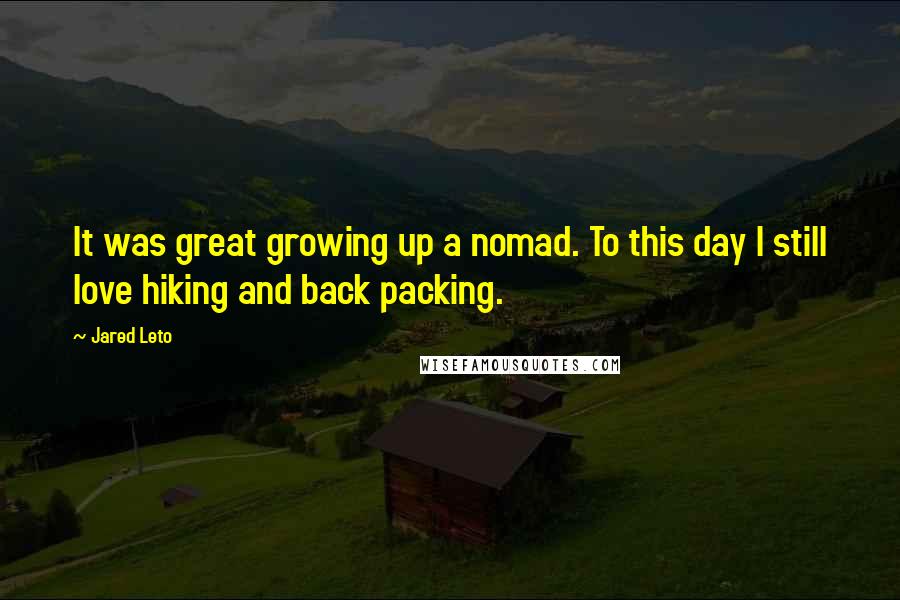 Jared Leto quotes: It was great growing up a nomad. To this day I still love hiking and back packing.