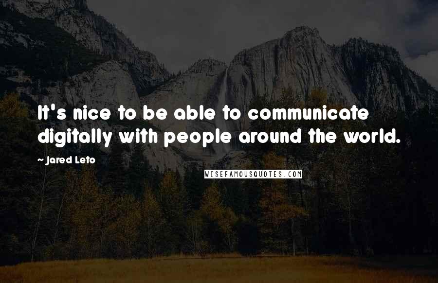Jared Leto quotes: It's nice to be able to communicate digitally with people around the world. Jared Leto quotes: It's nice to be able to communicate digitally with people around the world.