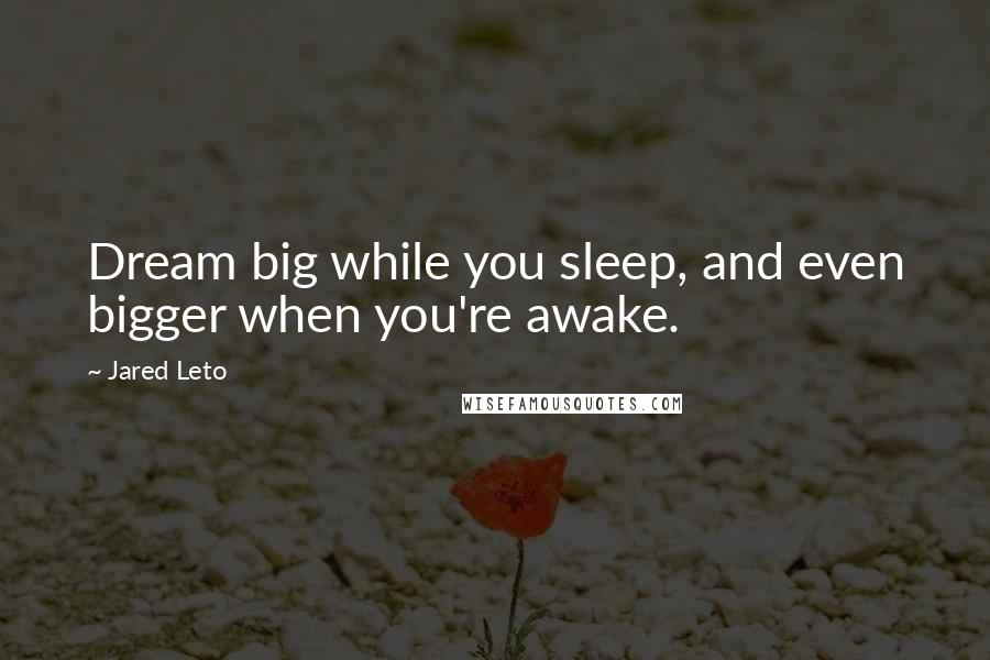 Jared Leto quotes: Dream big while you sleep, and even bigger when you're awake.