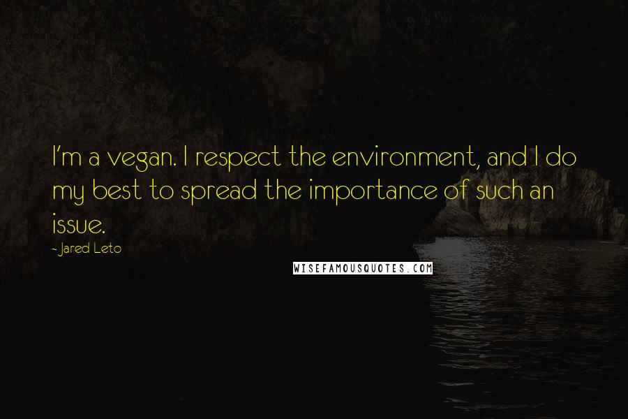 Jared Leto quotes: I'm a vegan. I respect the environment, and I do my best to spread the importance of such an issue.