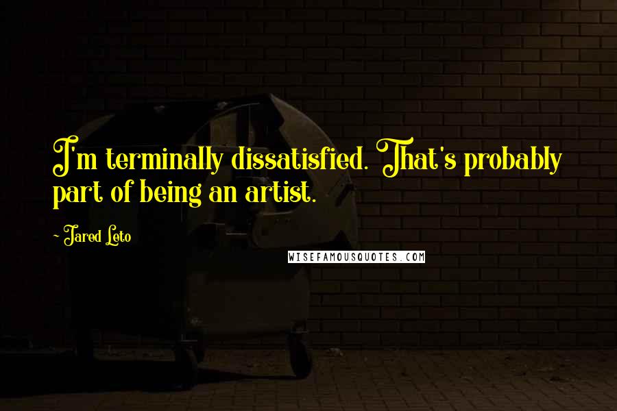 Jared Leto quotes: I'm terminally dissatisfied. That's probably part of being an artist.