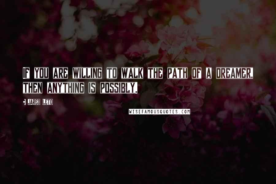 Jared Leto quotes: If you are willing to walk the path of a dreamer, then anything is possibly.