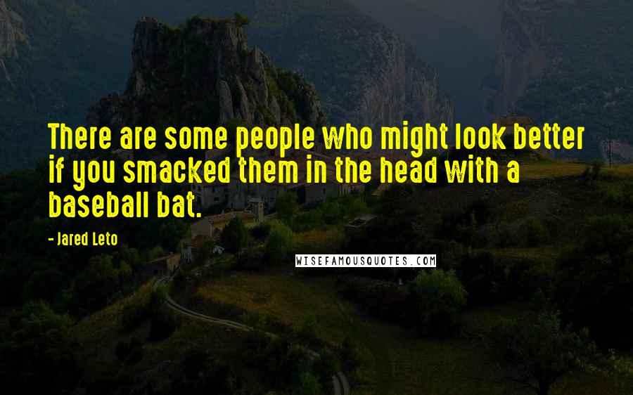 Jared Leto quotes: There are some people who might look better if you smacked them in the head with a baseball bat. Jared Leto quotes: There are some people who might look better if you smacked them in the head with a baseball bat.