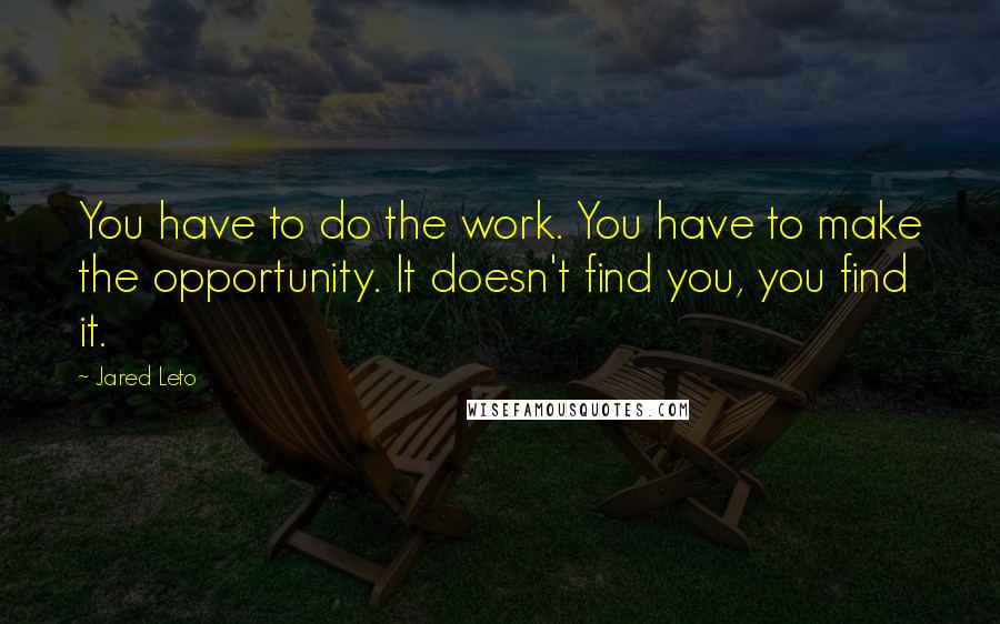 Jared Leto quotes: You have to do the work. You have to make the opportunity. It doesn't find you, you find it.