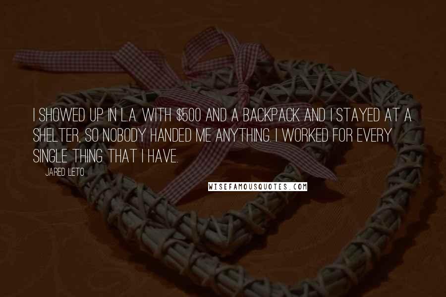 Jared Leto quotes: I showed up in L.A. with $500 and a backpack and I stayed at a shelter, so nobody handed me anything. I worked for every single thing that I have.