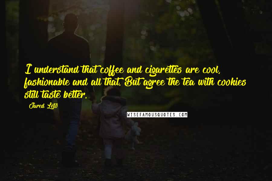Jared Leto quotes: I understand that coffee and cigarettes are cool, fashionable and all that. But agree the tea with cookies still taste better. Jared Leto quotes: I understand that coffee and cigarettes are cool, fashionable and all that. But agree the tea with cookies still taste better.