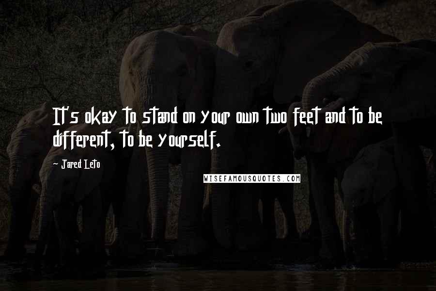 Jared Leto quotes: It's okay to stand on your own two feet and to be different, to be yourself.