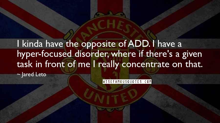 Jared Leto quotes: I kinda have the opposite of ADD. I have a hyper-focused disorder, where if there's a given task in front of me I really concentrate on that.