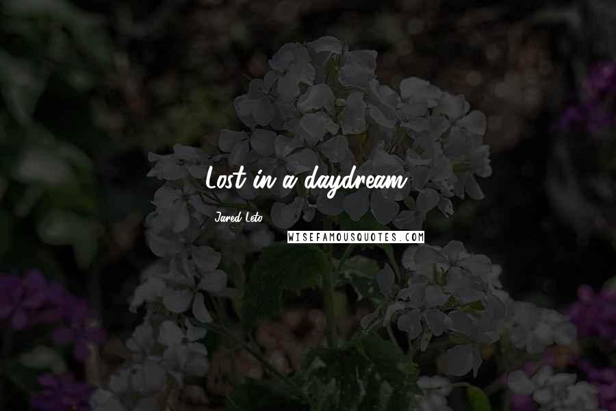 Jared Leto quotes: Lost in a daydream.