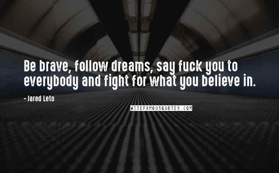 Jared Leto quotes: Be brave, follow dreams, say fuck you to everybody and fight for what you believe in. Jared Leto quotes: Be brave, follow dreams, say fuck you to everybody and fight for what you believe in.