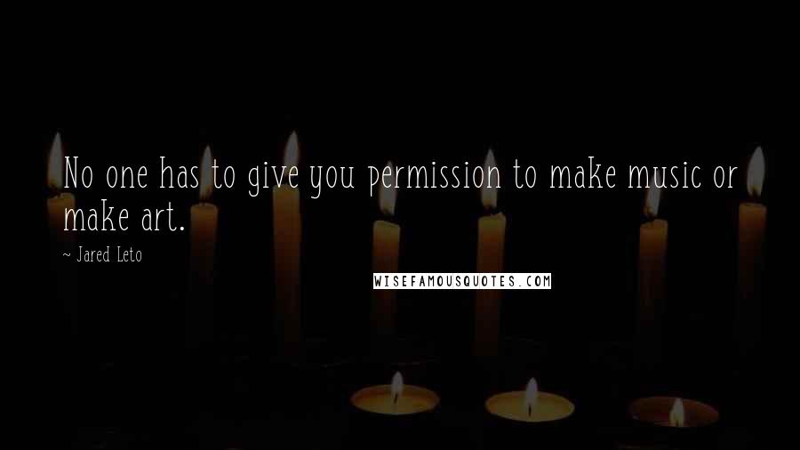 Jared Leto quotes: No one has to give you permission to make music or make art.