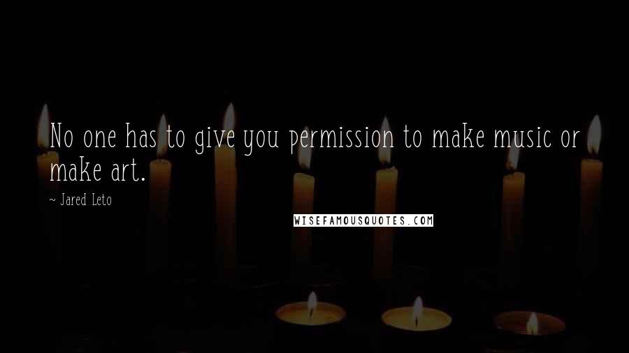Jared Leto quotes: No one has to give you permission to make music or make art. Jared Leto quotes: No one has to give you permission to make music or make art.
