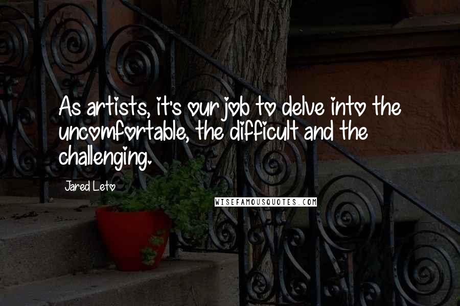 Jared Leto quotes: As artists, it's our job to delve into the uncomfortable, the difficult and the challenging.