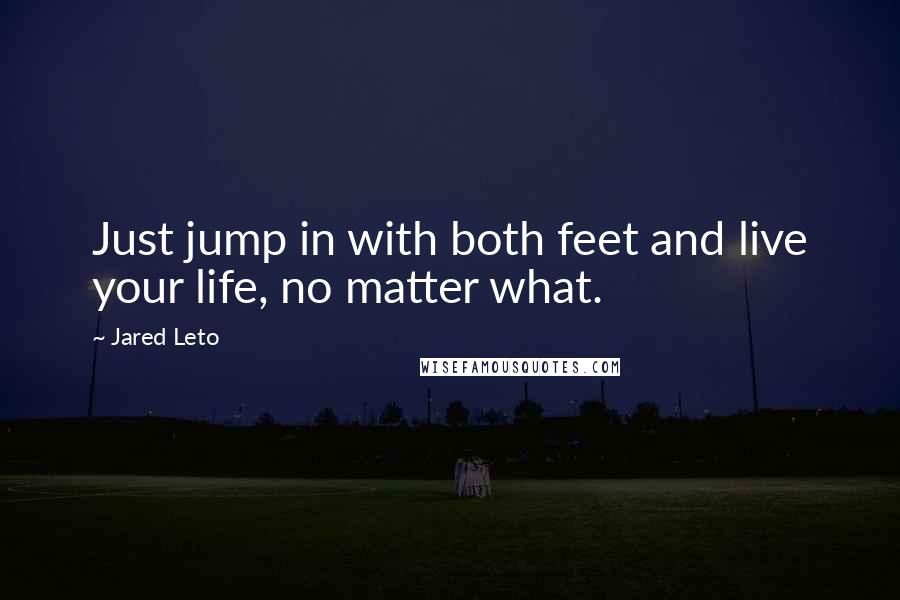 Jared Leto quotes: Just jump in with both feet and live your life, no matter what.