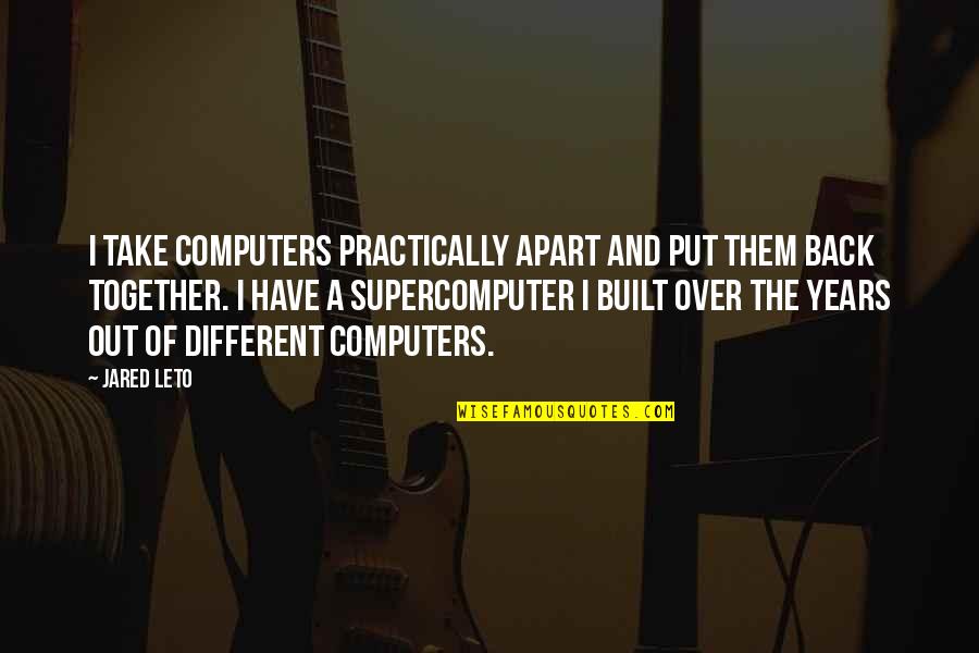 Jared Leto Quotes By Jared Leto: I take computers practically apart and put them Jared Leto Quotes By Jared Leto: I take computers practically apart and put them