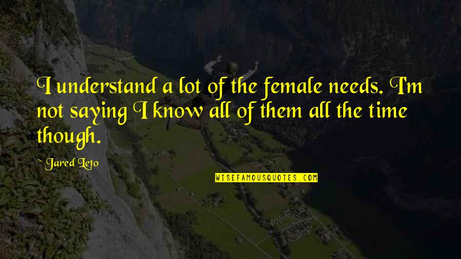 Jared Leto Quotes By Jared Leto: I understand a lot of the female needs. Jared Leto Quotes By Jared Leto: I understand a lot of the female needs.