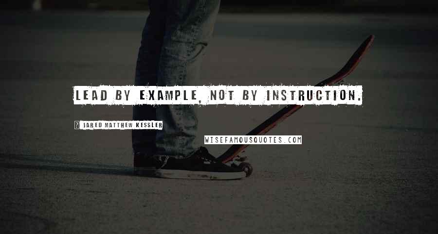 Jared Matthew Kessler quotes: Lead by example, not by instruction.