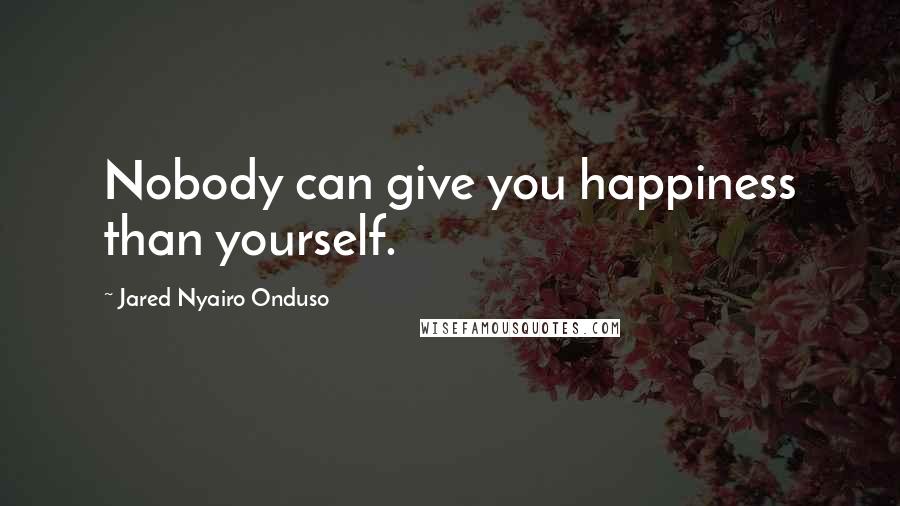 Jared Nyairo Onduso quotes: Nobody can give you happiness than yourself.