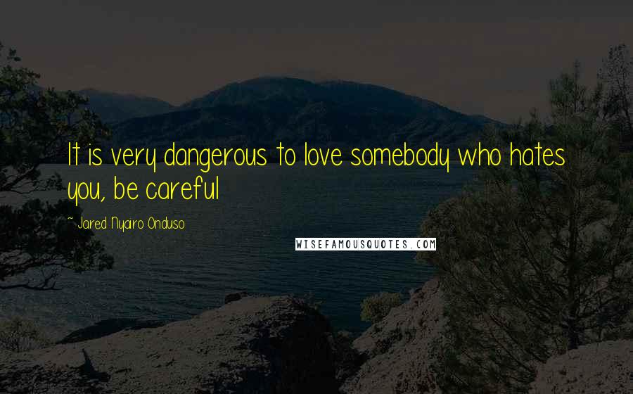 Jared Nyairo Onduso quotes: It is very dangerous to love somebody who hates you, be careful