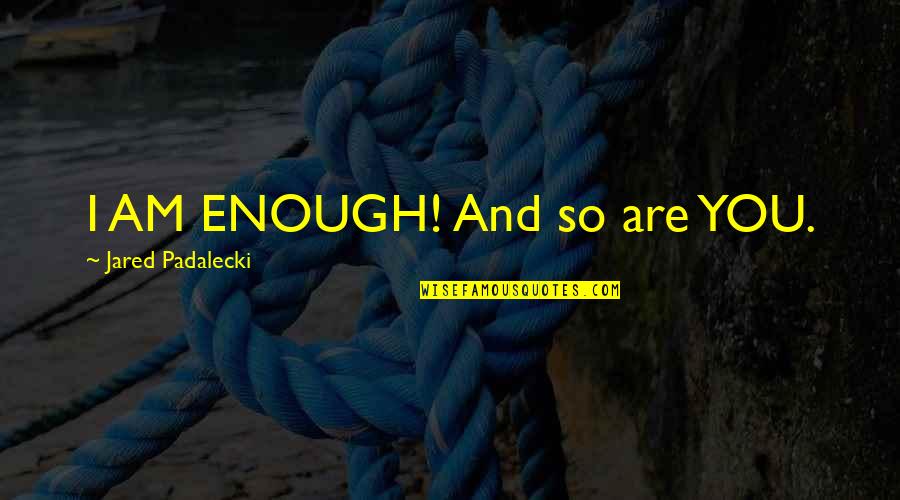 Jared Padalecki Inspirational Quotes By Jared Padalecki: I AM ENOUGH! And so are YOU.