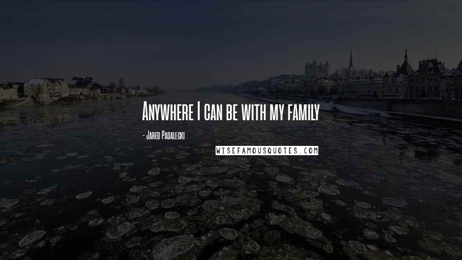 Jared Padalecki quotes: Anywhere I can be with my family