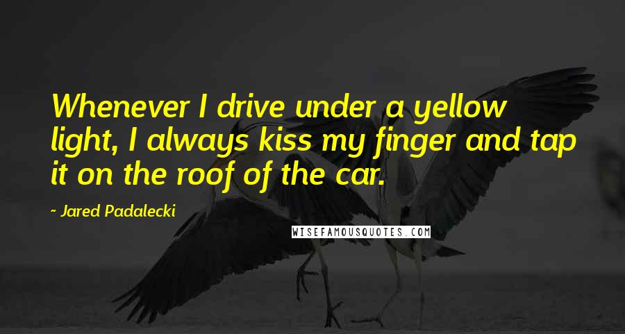 Jared Padalecki quotes: Whenever I drive under a yellow light, I always kiss my finger and tap it on the roof of the car.