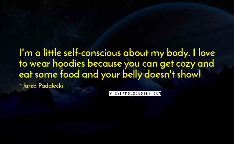 Jared Padalecki quotes: I'm a little self-conscious about my body. I love to wear hoodies because you can get cozy and eat some food and your belly doesn't show! Jared Padalecki quotes: I'm a little self-conscious about my body. I love to wear hoodies because you can get cozy and eat some food and your belly doesn't show!