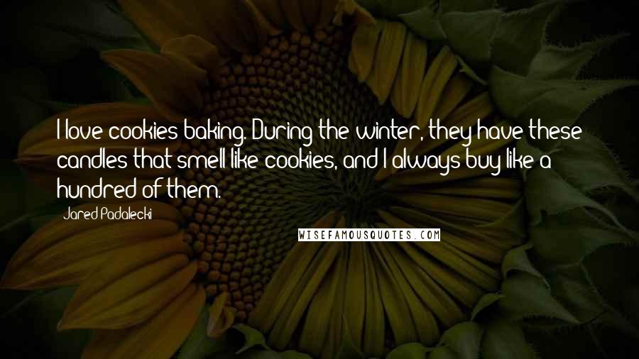 Jared Padalecki quotes: I love cookies baking. During the winter, they have these candles that smell like cookies, and I always buy like a hundred of them.