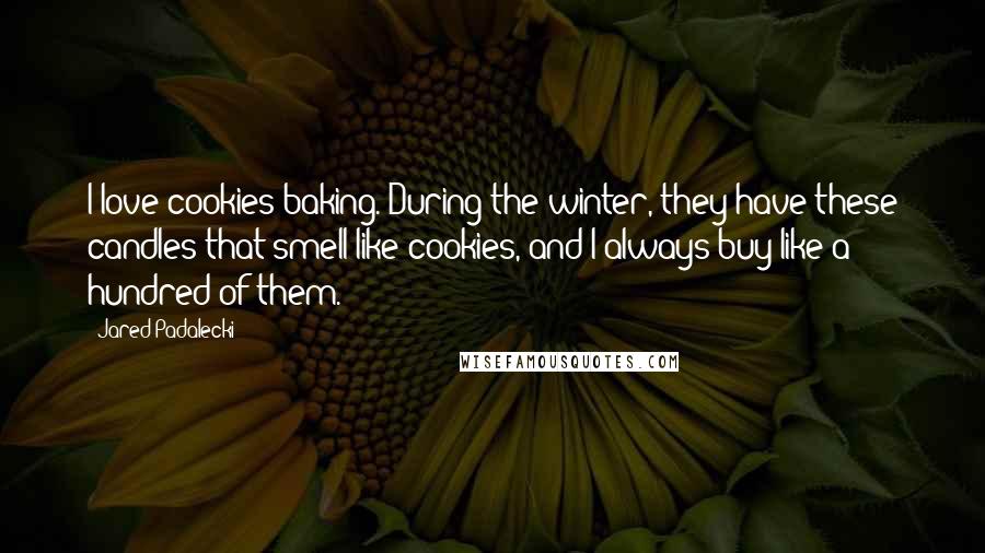 Jared Padalecki quotes: I love cookies baking. During the winter, they have these candles that smell like cookies, and I always buy like a hundred of them. Jared Padalecki quotes: I love cookies baking. During the winter, they have these candles that smell like cookies, and I always buy like a hundred of them.