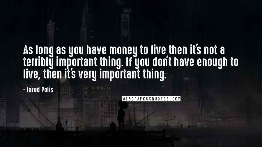 Jared Polis quotes: As long as you have money to live then it's not a terribly important thing. If you don't have enough to live, then it's very important thing. Jared Polis quotes: As long as you have money to live then it's not a terribly important thing. If you don't have enough to live, then it's very important thing.