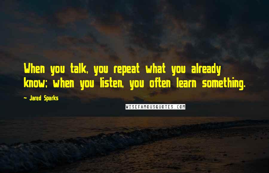 Jared Sparks quotes: When you talk, you repeat what you already know; when you listen, you often learn something.