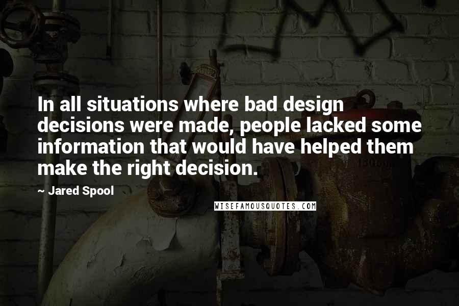 Jared Spool quotes: In all situations where bad design decisions were made, people lacked some information that would have helped them make the right decision. Jared Spool quotes: In all situations where bad design decisions were made, people lacked some information that would have helped them make the right decision.