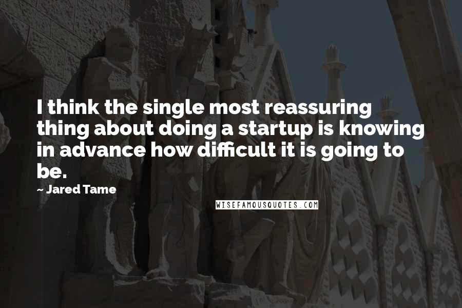Jared Tame quotes: I think the single most reassuring thing about doing a startup is knowing in advance how difficult it is going to be.