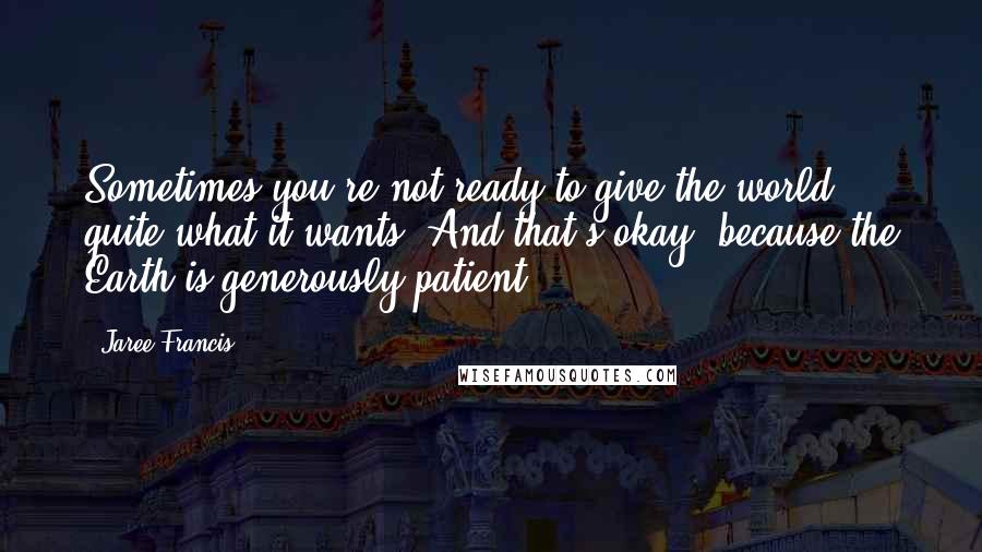 Jaree Francis quotes: Sometimes you're not ready to give the world quite what it wants. And that's okay, because the Earth is generously patient.