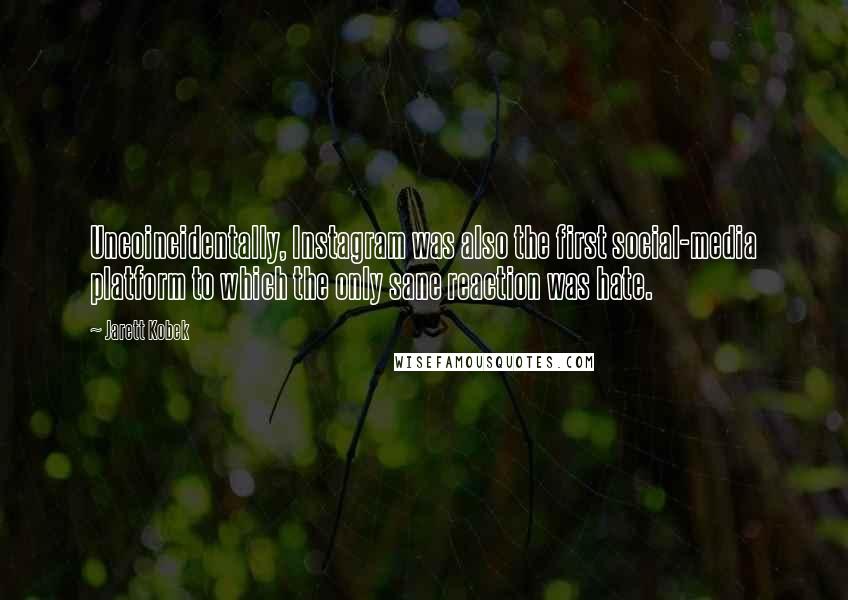 Jarett Kobek quotes: Uncoincidentally, Instagram was also the first social-media platform to which the only sane reaction was hate.