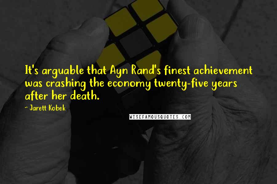 Jarett Kobek quotes: It's arguable that Ayn Rand's finest achievement was crashing the economy twenty-five years after her death. Jarett Kobek quotes: It's arguable that Ayn Rand's finest achievement was crashing the economy twenty-five years after her death.