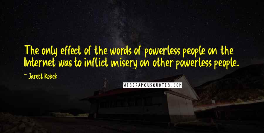 Jarett Kobek quotes: The only effect of the words of powerless people on the Internet was to inflict misery on other powerless people.