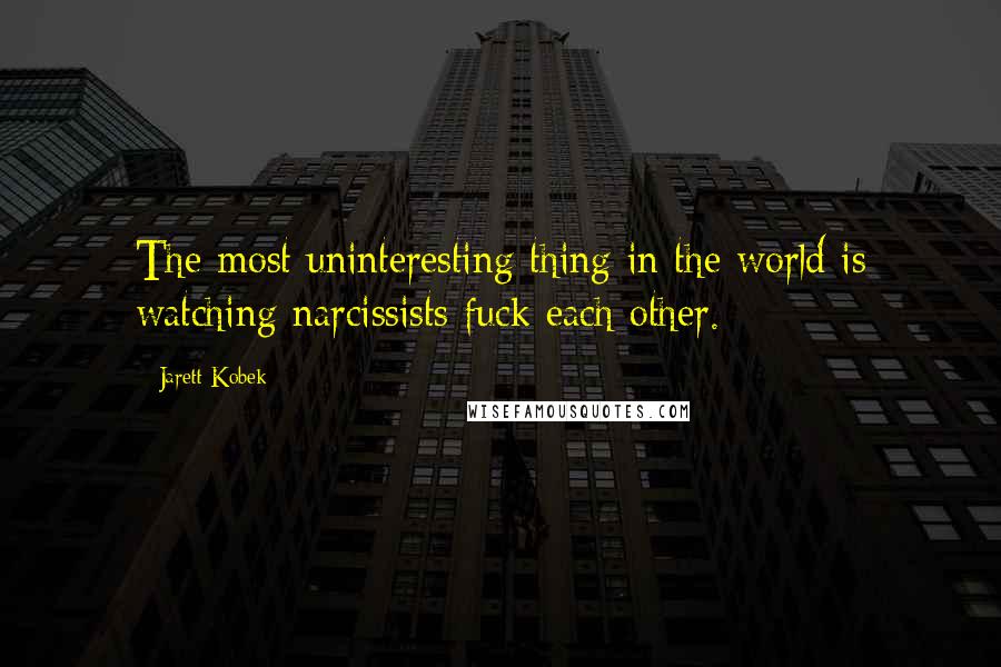 Jarett Kobek quotes: The most uninteresting thing in the world is watching narcissists fuck each other.