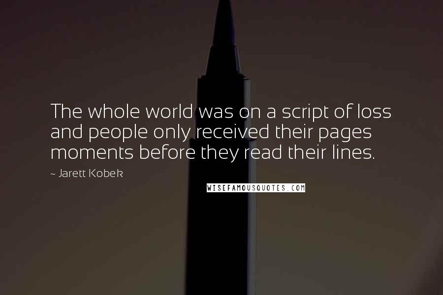 Jarett Kobek quotes: The whole world was on a script of loss and people only received their pages moments before they read their lines. Jarett Kobek quotes: The whole world was on a script of loss and people only received their pages moments before they read their lines.